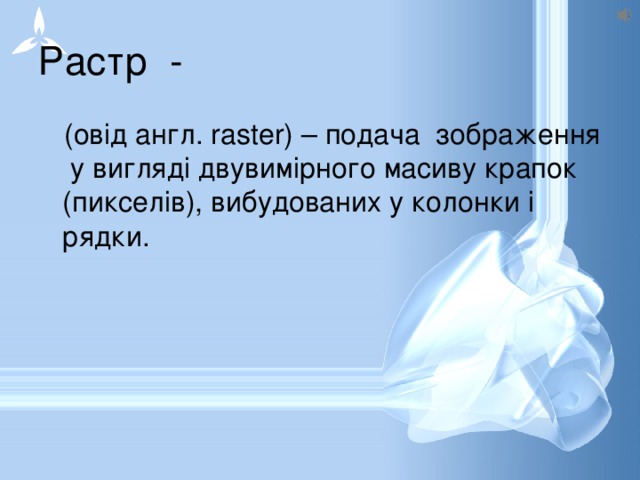Растр - (овід англ. raster) – подача зображення у вигляді двувимірного масиву крапок (пикселів), вибудованих у колонки і рядки. 