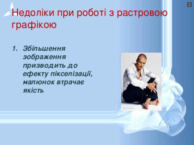 Недоліки при роботі з растровою графікою Збільшення зображення призводить до ефекту пікселізації, малюнок втрачає якість 