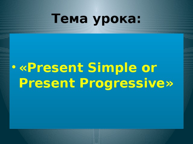 Тема урока: «Present Simple or Present Progressive» 