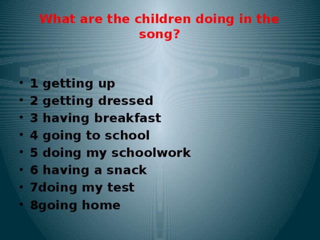 What are the children doing in the song?   1 getting up 2 getting dressed 3 having breakfast 4 going to school 5 doing my schoolwork 6 having a snack 7doing my test 8going home 