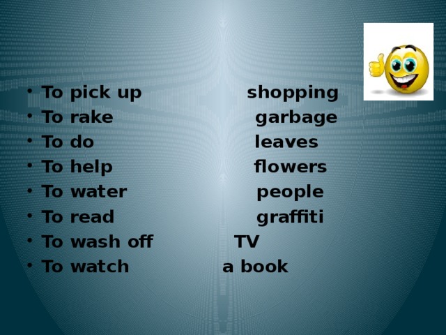 To pick up shopping To rake garbage To do leaves To help flowers To water people To read graffiti To wash off TV To watch a book 