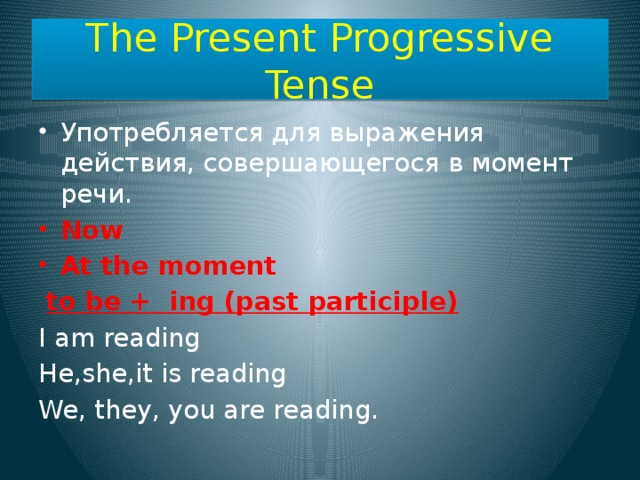 The Present Progressive Tense Употребляется для выражения действия, совершающегося в момент речи. Now At the moment  to be + ing (past participle) I am reading He,she,it is reading We, they, you are reading. 