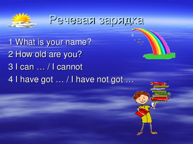 1 What is your name? 2 How old are you? 3 I can … / I cannot 4 I have got … / I have not got … 