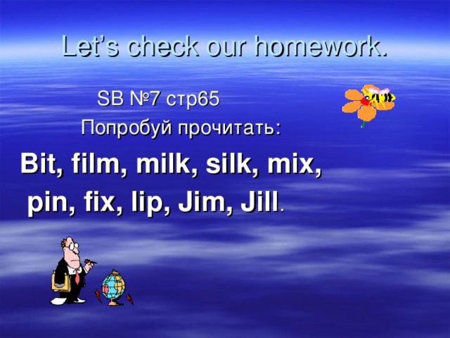 Let’s check our homework.  SB № 7 стр65  Попробуй прочитать : Bit, film, milk, silk, mix,  pin, fix, lip, Jim, Jill . 