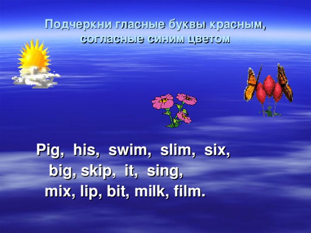 Подчеркни гласные буквы красным, согласные синим цветом  Pig, his, swim, slim, six,  big, skip, it, sing,  mix, lip, bit, milk, film. 