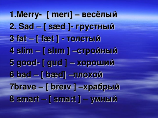 1. Merry - [ mer ו ] – весёлый 2. Sad – [ sæd ]- грустный 3 fat – [ fæt ] - толстый 4 slim – [ sl ו m ] –стройный 5 good- [ gud ] – хороший 6 bad – [ bæd] –плохой 7brave – [ bre ו v ] –храбрый 8 smart – [ sma:t ] – умный 