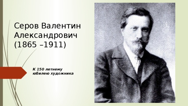Серов Валентин Александрович  (1865 –1911) К 150 летнему юбилею художника 