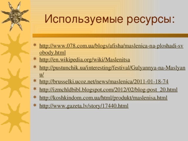 Используемые ресурсы: http://www.078.com.ua/blogs/afisha/maslenica-na-ploshadi-svobody.html http://en.wikipedia.org/wiki/Maslenitsa http://pustunchik.ua/interesting/festival/Gulyannya-na-Maslyanu/ http://brusselki.ucoz.net/news/maslenica/2011-01-18-74 http://izmchldbibl.blogspot.com/2012/02/blog-post_20.html http://koshkindom.com.ua/html/produkt/maslenisa.html http://www.gazeta.lv/story/17440.html 