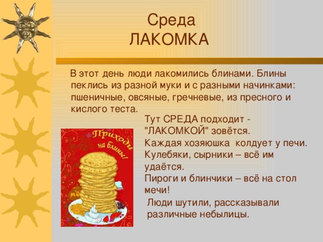  Среда ЛАКОМКА  В этот день люди лакомились блинами. Блины пеклись из разной муки и с разными начинками: пшеничные, овсяные, гречневые, из пресного и кислого теста. Тут СРЕДА подходит - 