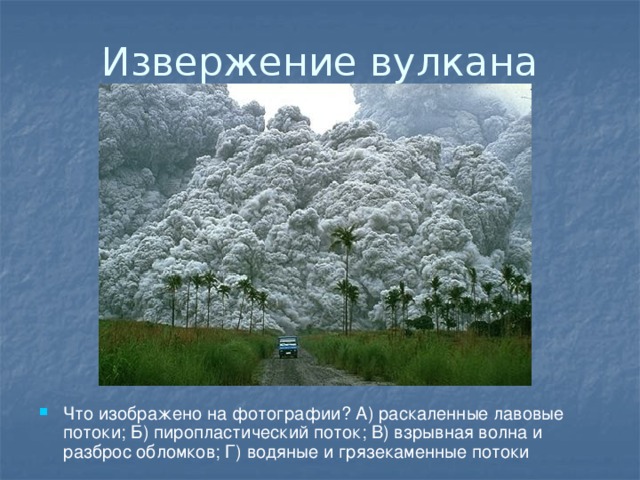 Извержение вулкана Что изображено на фотографии? А) раскаленные лавовые потоки; Б) пиропластический поток; В) взрывная волна и разброс обломков; Г) водяные и грязекаменные потоки 