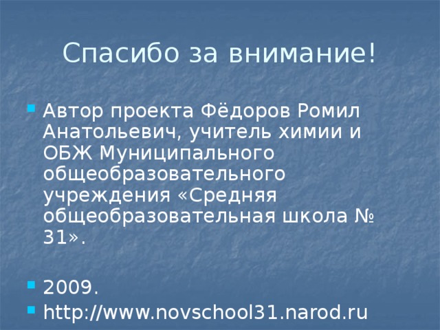 Спасибо за внимание! Автор проекта Фёдоров Ромил Анатольевич, учитель химии и ОБЖ Муниципального общеобразовательного учреждения «Средняя общеобразовательная школа № 31». 2009. http://www.novschool31.narod.ru 