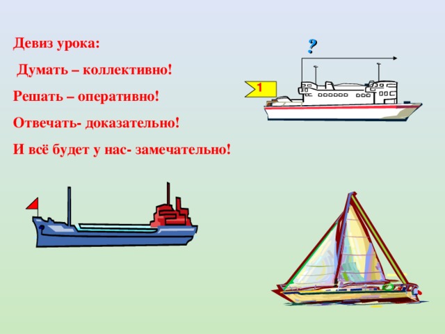 Девиз урока:  Думать – коллективно! Решать – оперативно! Отвечать- доказательно! И всё будет у нас- замечательно! ? 1 