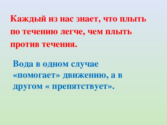 Каждый из нас знает, что плыть по течению легче, чем плыть против течения. Вода в одном случае «помогает» движению, а в другом « препятствует». 