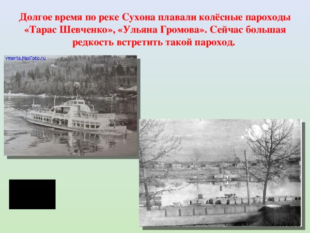 Долгое время по реке Сухона плавали колёсные пароходы «Тарас Шевченко», «Ульяна Громова». Сейчас большая редкость встретить такой пароход. 