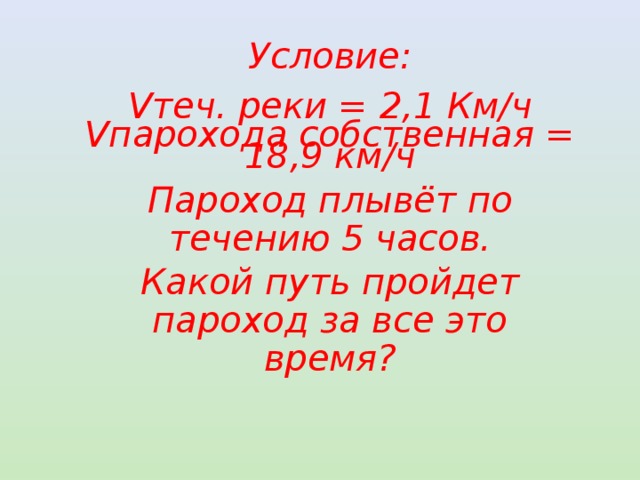 Условие: Vтеч. реки = 2,1 Км/ч Vпарохода собственная = 18,9 км/ч Пароход плывёт по течению 5 часов. Какой путь пройдет пароход за все это время? 