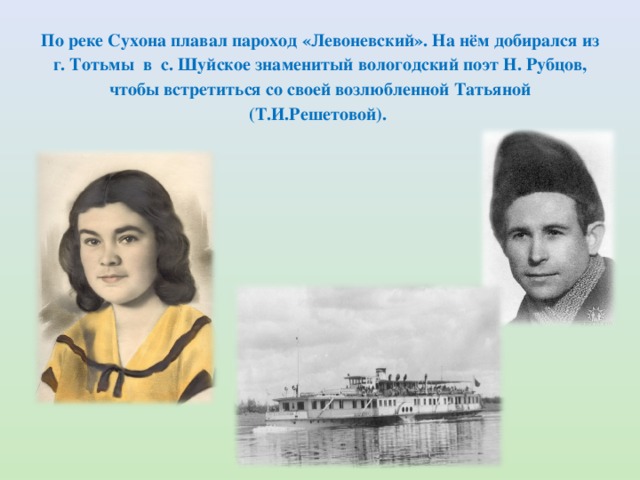 По реке Сухона плавал пароход «Левоневский». На нём добирался из г. Тотьмы в с. Шуйское знаменитый вологодский поэт Н. Рубцов, чтобы встретиться со своей возлюбленной Татьяной (Т.И.Решетовой). 