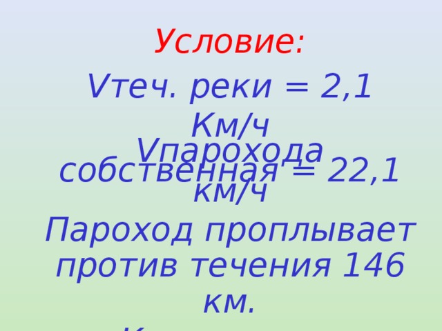 Условие: Vтеч. реки = 2,1 Км/ч Vпарохода собственная = 22,1 км/ч Пароход проплывает против течения 146 км. Какое время затратит пароход на весь путь? 