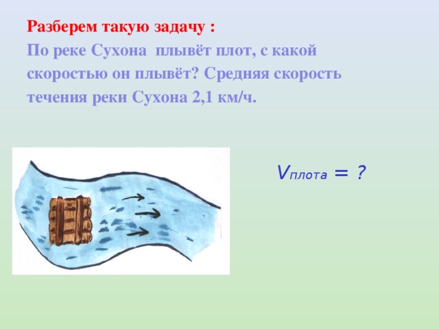 Разберем такую задачу : По реке Сухона плывёт плот, с какой скоростью он плывёт? Средняя скорость течения реки Сухона 2,1 км/ч. V плота = ? 