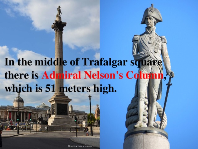 In the middle of Trafalgar square there is Admiral Nelson's Column , which is 51 meters high. 