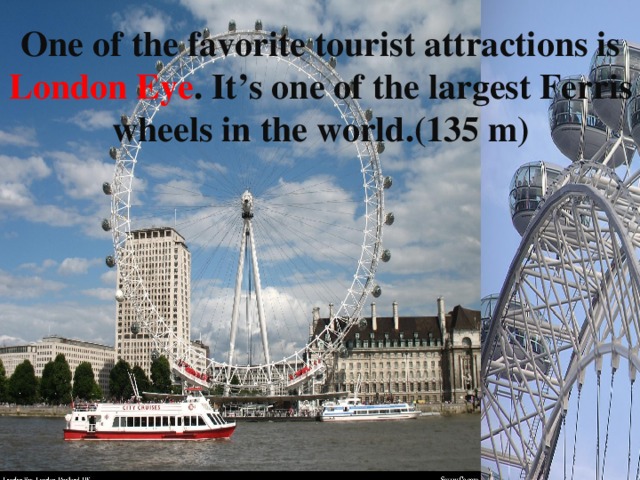 One of the favorite tourist attractions is London Eye . It’s one of the largest Ferris wheels in the world.(135 m) 