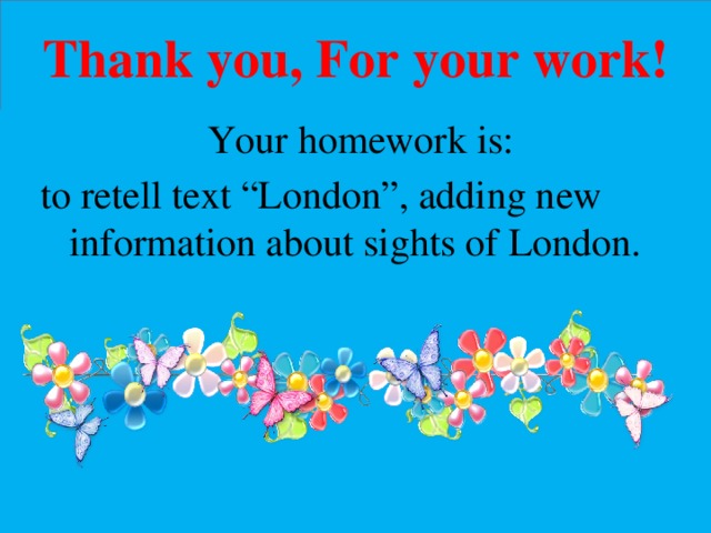 Thank you, For your work!  Your homework is:  to retell text “London”, adding new information about sights of London. 