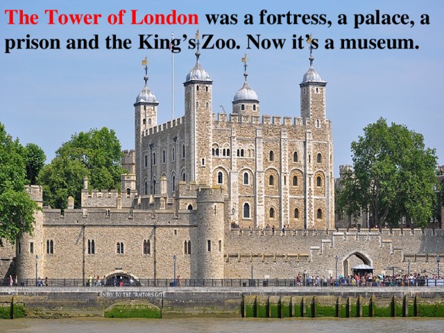 The Tower of London was a fortress, a palace, a prison and the King’s Zoo. Now it’s a museum.  