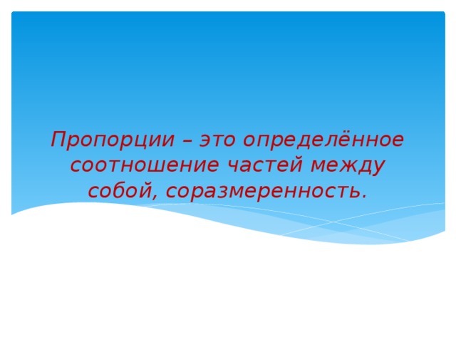 Пропорции – это определённое соотношение частей между собой, соразмеренность.   