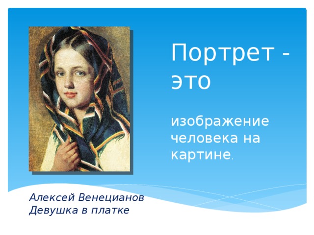 Портрет - это изображение человека на картине . Алексей Венецианов Девушка в платке 