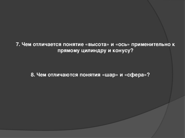 7. Чем отличается понятие «высота» и «ось» применительно к прямому цилиндру и конусу? 8. Чем отличаются понятия «шар» и «сфера»? 