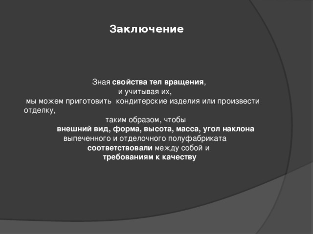 З аключение  Зная свойства тел вращения ,  и учитывая их,  мы можем приготовить кондитерские изделия или произвести отделку,  таким образом, чтобы  внешний вид, форма, высота, масса, угол наклона  выпеченного и отделочного полуфабриката  соответствовали между собой и  требованиям к качеству  