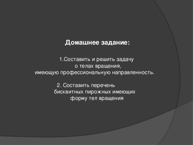   Домашнее задание:     1.Составить и решить задачу  о телах вращения,  имеющую профессиональную направленность.   2. Составить перечень  бисквитных пирожных имеющих  форму тел вращения 