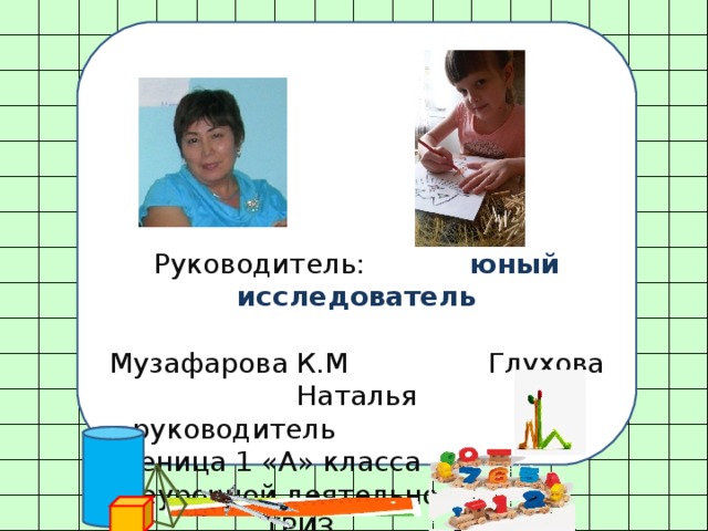Руководитель: юный исследователь Музафарова К.М Глухова Наталья  руководитель ученица 1 «А» класса внеурочной деятельности  ТРИЗ Апрель 2016 г 