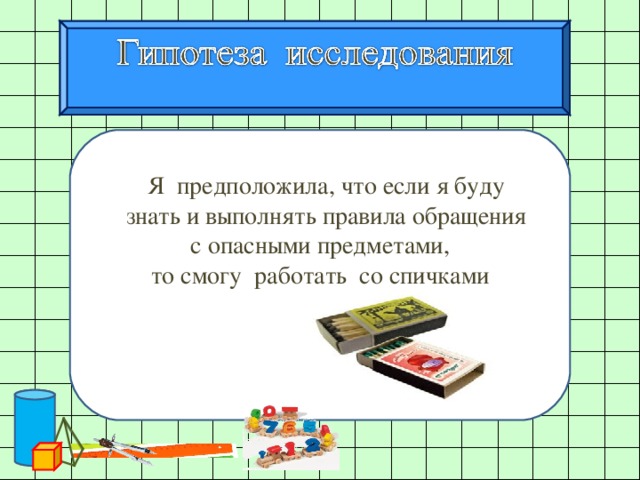  Я предположила, что если я буду  знать и выполнять правила обращения  с опасными предметами, то смогу работать со спичками 