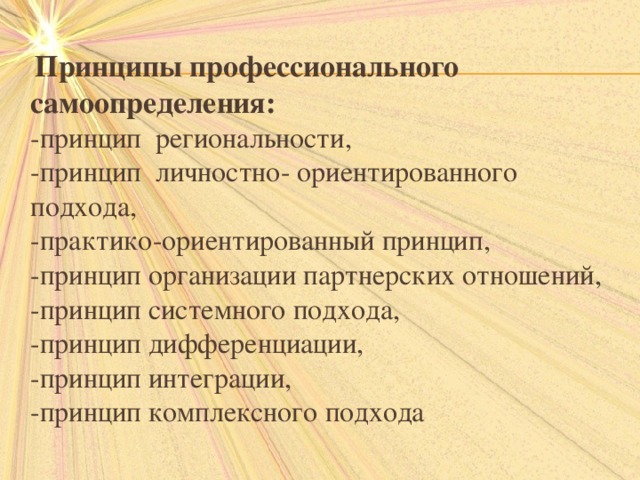  Принципы профессионального самоопределения:  -принцип региональности,  -принцип личностно- ориентированного подхода,  -практико-ориентированный принцип,  -принцип организации партнерских отношений,  -принцип системного подхода,  -принцип дифференциации,  -принцип интеграции,  -принцип комплексного подхода 