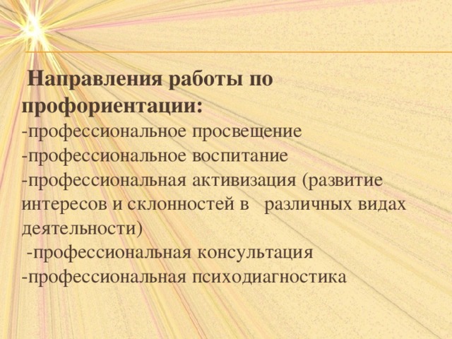  Направления работы по профориентации:  -профессиональное просвещение  -профессиональное воспитание  -профессиональная активизация (развитие интересов и склонностей в различных видах деятельности)  -профессиональная консультация  -профессиональная психодиагностика   