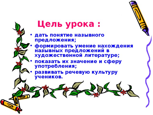 Цель урока : дать понятие назывного предложения; формировать умение нахождения назывных предложений в художественной литературе; показать их значение и сферу употребления; развивать речевую культуру учеников.   