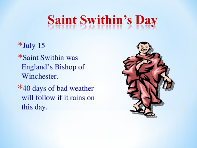 July 15 Saint Swithin was England’s Bishop of Winchester. 40 days of bad weather will follow if it rains on this day. 