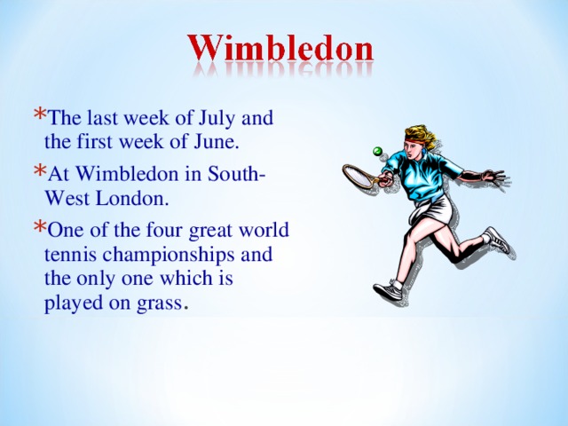 The last week of July and the first week of June. At Wimbledon in South-West London. One of the four great world tennis championships and the only one which is played on grass . 