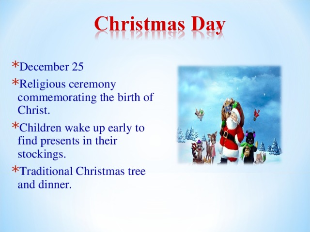 December 25 Religious ceremony commemorating the birth of Christ. Children wake up early to find presents in their stockings. Traditional Christmas tree and dinner.  