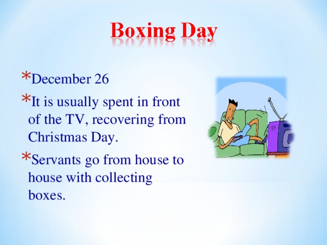 December 26 It is usually spent in front of the TV, recovering from Christmas Day. Servants go from house to house with collecting boxes. 