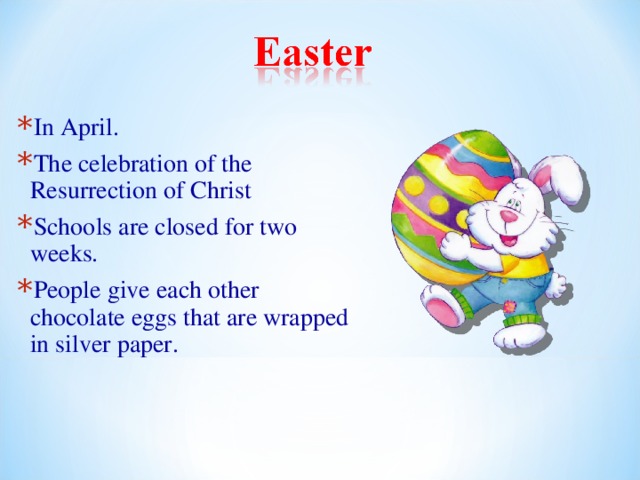 In April. The celebration of the Resurrection of Christ Schools are closed for two weeks. People give each other chocolate eggs that are wrapped in silver paper. 