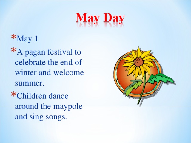 May 1 A pagan festival to celebrate the end of winter and welcome summer. Children dance around the maypole and sing songs. 