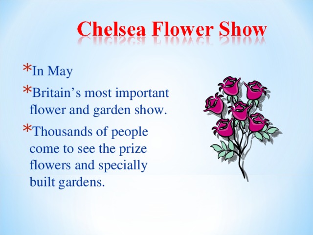 In May Britain’s most important flower and garden show. Thousands of people come to see the prize flowers and specially built gardens. 
