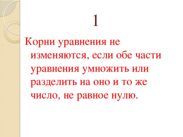 1 Корни уравнения не изменяются, если обе части уравнения умножить или разделить на оно и то же число, не равное нулю. 