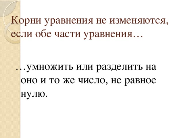 Корни уравнения не изменяются, если обе части уравнения… … умножить или разделить на оно и то же число, не равное нулю. 