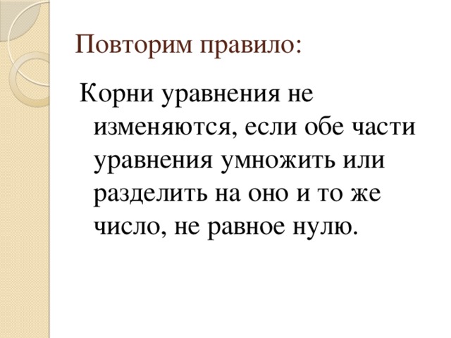 Повторим правило: Корни уравнения не изменяются, если обе части уравнения умножить или разделить на оно и то же число, не равное нулю. 