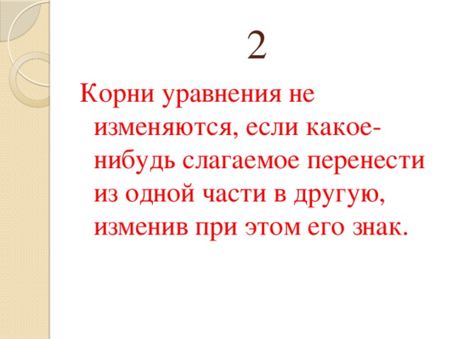 2 Корни уравнения не изменяются, если какое-нибудь слагаемое перенести из одной части в другую, изменив при этом его знак. 