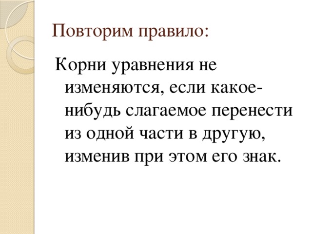 Повторим правило: Корни уравнения не изменяются, если какое-нибудь слагаемое перенести из одной части в другую, изменив при этом его знак. 