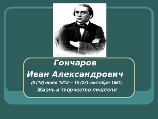 Гончаров Иван Александрович (6 (18) июня 1812— 15 (27) сентября 1891) Жизнь и творчество писателя  