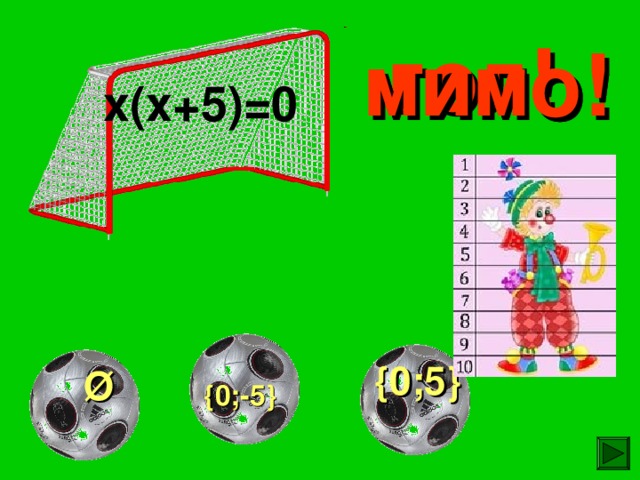 гол! мимо! мимо! х(х+5)=0  { 0;5 } Ø  { 0;-5 } 